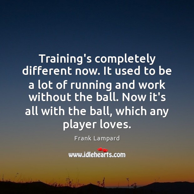Training’s completely different now. It used to be a lot of running Frank Lampard Picture Quote