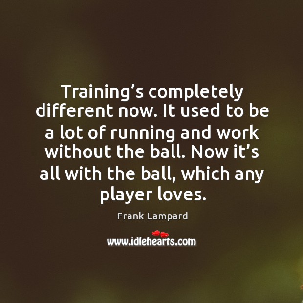 Training’s completely different now. It used to be a lot of running and work without the ball. Frank Lampard Picture Quote