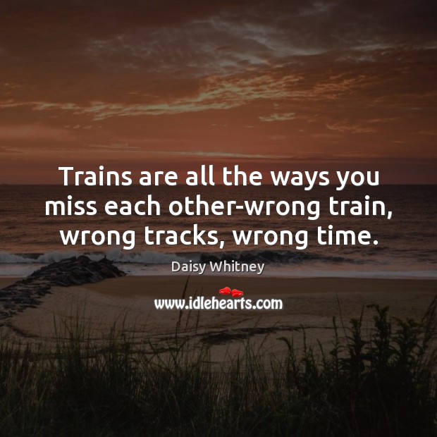 Trains are all the ways you miss each other-wrong train, wrong tracks, wrong time. Image