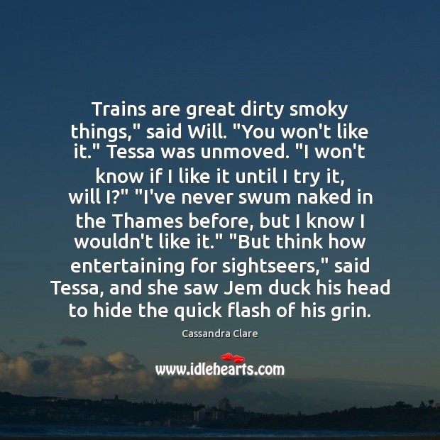 Trains are great dirty smoky things,” said Will. “You won’t like it.” Cassandra Clare Picture Quote
