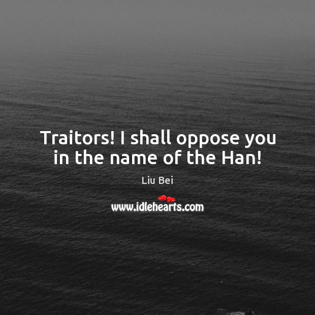 Traitors! I shall oppose you in the name of the Han! Liu Bei Picture Quote
