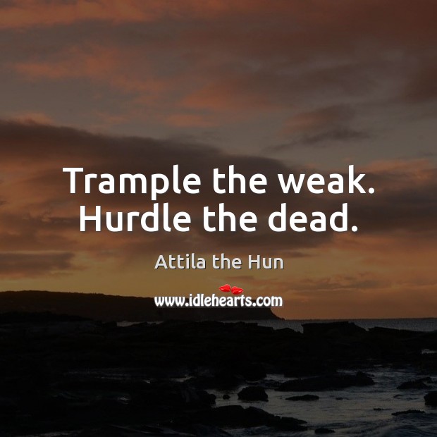 Trample the weak. Hurdle the dead. Attila the Hun Picture Quote