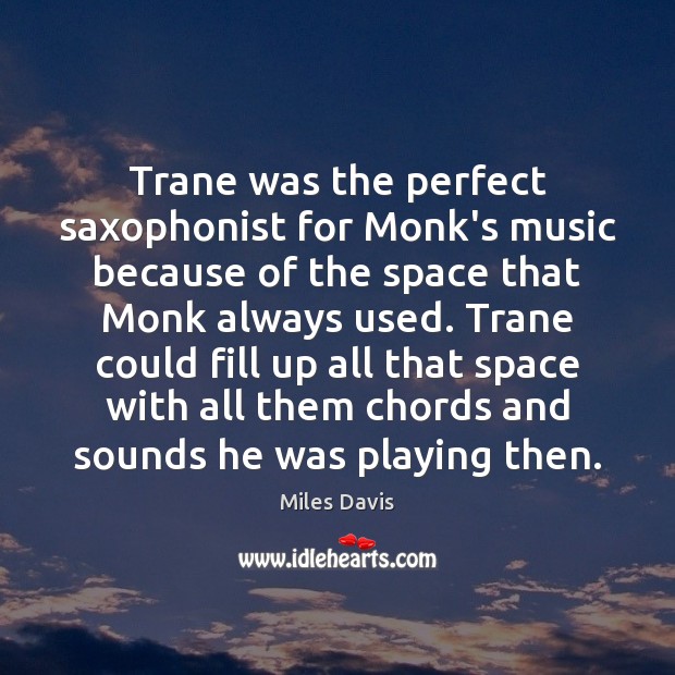 Trane was the perfect saxophonist for Monk’s music because of the space Miles Davis Picture Quote