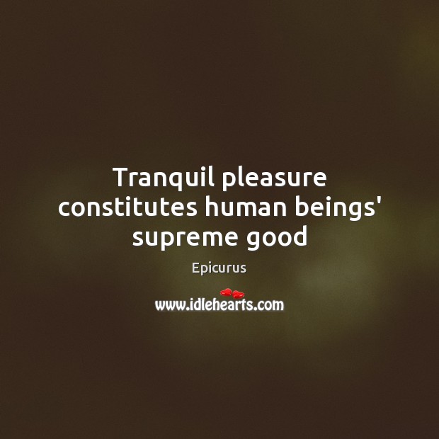 Tranquil pleasure constitutes human beings’ supreme good Epicurus Picture Quote