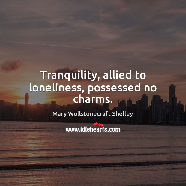Tranquility, allied to loneliness, possessed no charms. Mary Wollstonecraft Shelley Picture Quote