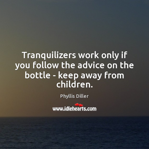Tranquilizers work only if you follow the advice on the bottle – keep away from children. Phyllis Diller Picture Quote