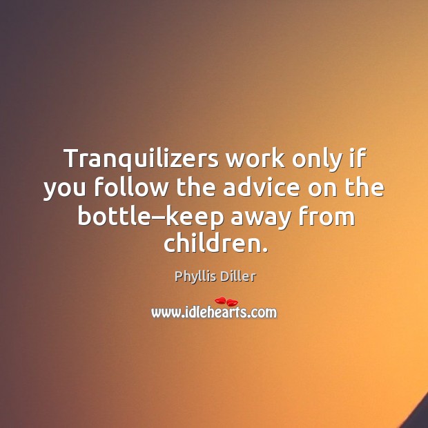 Tranquilizers work only if you follow the advice on the bottle–keep away from children. Phyllis Diller Picture Quote