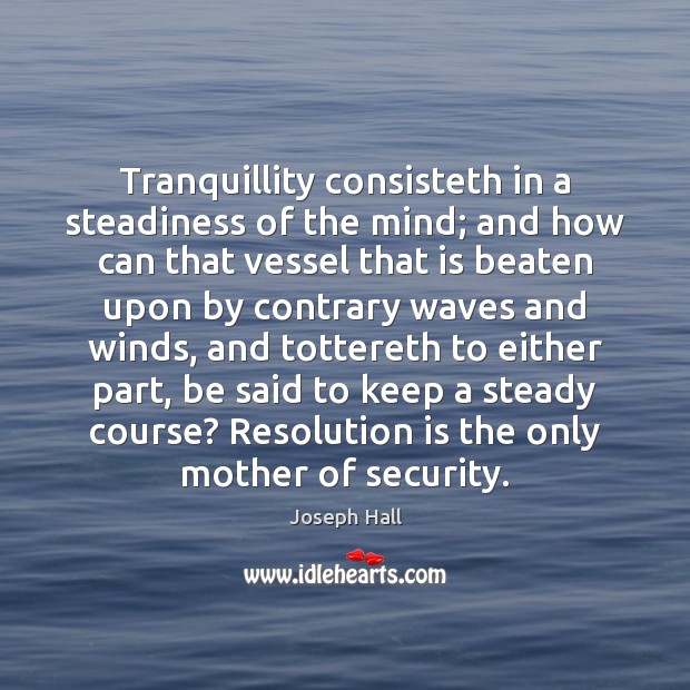 Tranquillity consisteth in a steadiness of the mind; and how can that Joseph Hall Picture Quote
