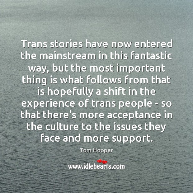 Trans stories have now entered the mainstream in this fantastic way, but Tom Hooper Picture Quote