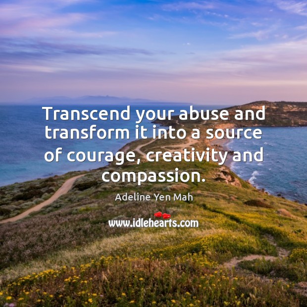 Transcend your abuse and transform it into a source of courage, creativity and compassion. Adeline Yen Mah Picture Quote