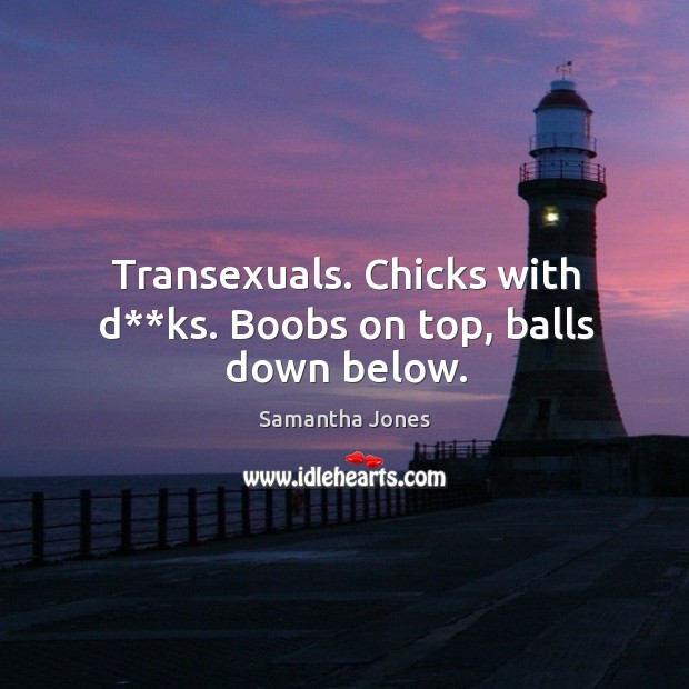 Transexuals. Chicks with d**ks. Boobs on top, balls down below. Samantha Jones Picture Quote
