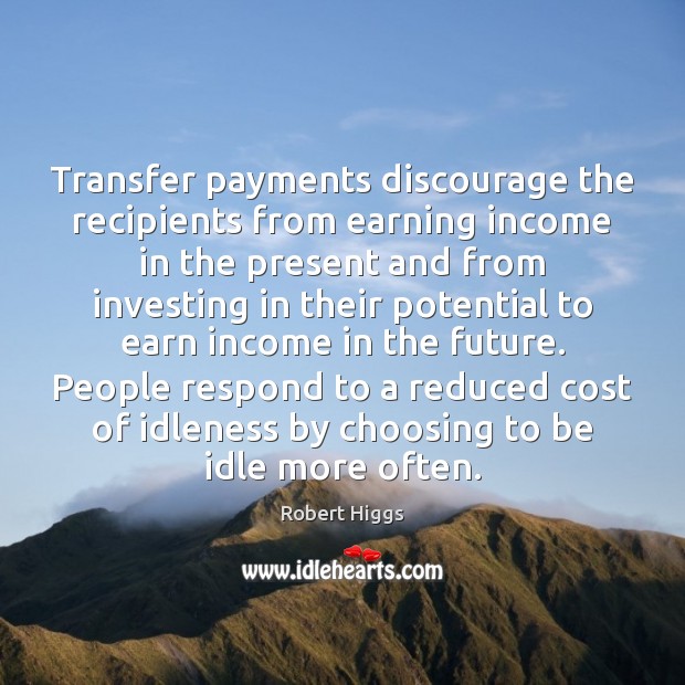 Transfer payments discourage the recipients from earning income in the present and Robert Higgs Picture Quote