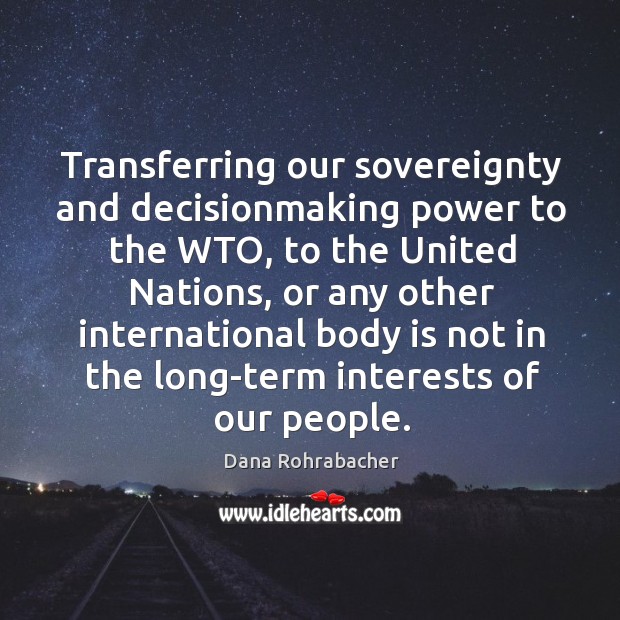 Transferring our sovereignty and decisionmaking power to the wto, to the united nations Dana Rohrabacher Picture Quote