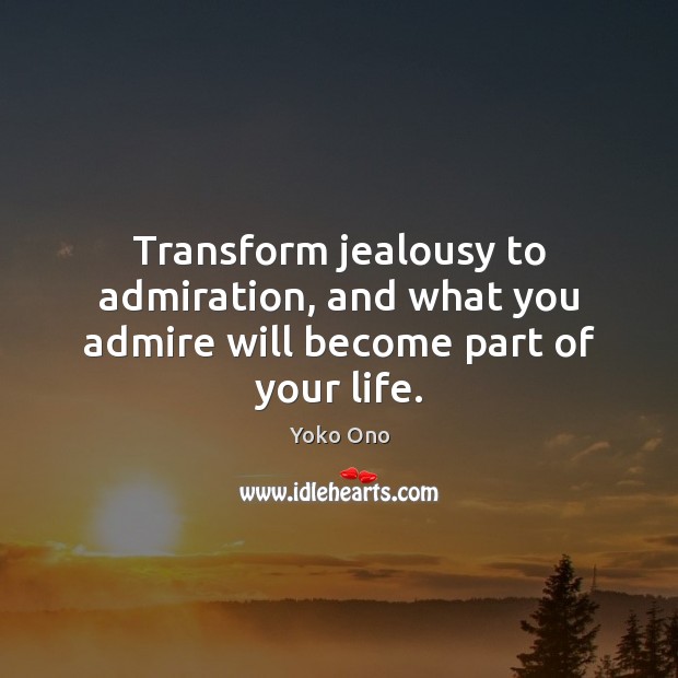 Transform jealousy to admiration, and what you admire will become part of your life. Yoko Ono Picture Quote