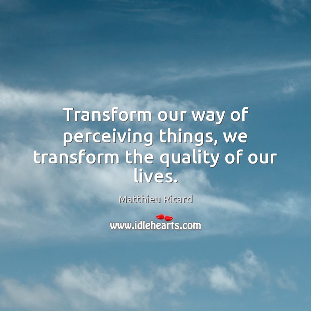 Transform our way of perceiving things, we transform the quality of our lives. Matthieu Ricard Picture Quote