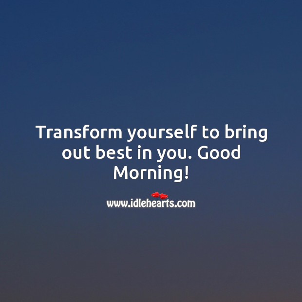 Transform yourself to bring out best in you. Good Morning! Good Morning Quotes Image