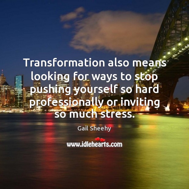 Transformation also means looking for ways to stop pushing yourself so hard Gail Sheehy Picture Quote