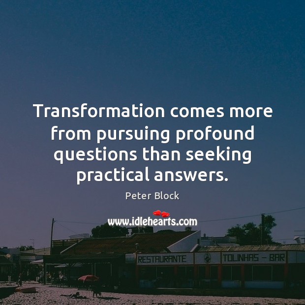 Transformation comes more from pursuing profound questions than seeking practical answers. Peter Block Picture Quote