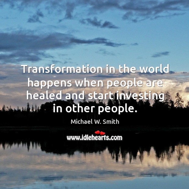 Transformation in the world happens when people are healed and start investing in other people. Michael W. Smith Picture Quote
