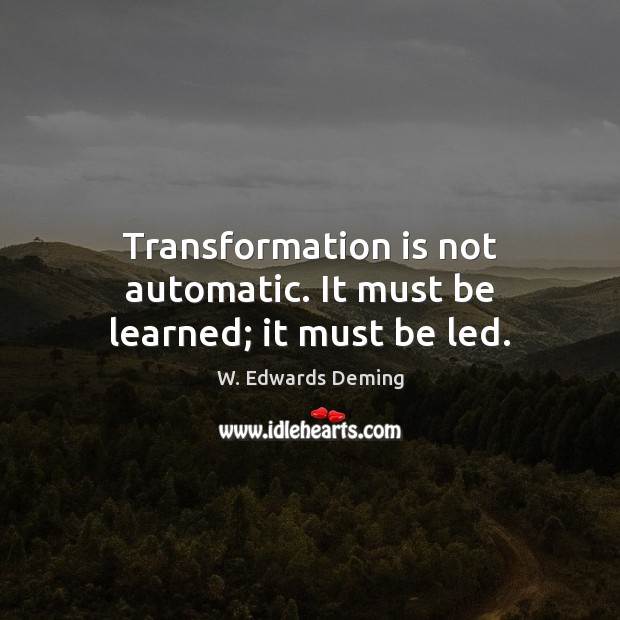 Transformation is not automatic. It must be learned; it must be led. W. Edwards Deming Picture Quote