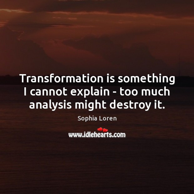 Transformation is something I cannot explain – too much analysis might destroy it. Sophia Loren Picture Quote