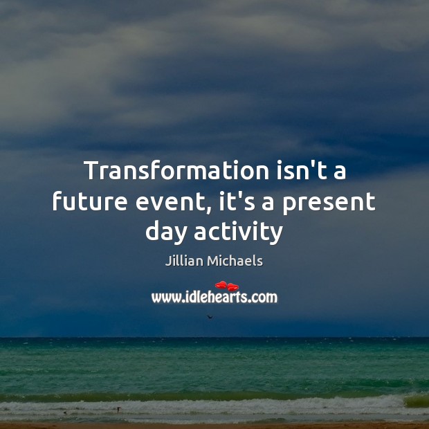 Transformation isn’t a future event, it’s a present day activity Jillian Michaels Picture Quote