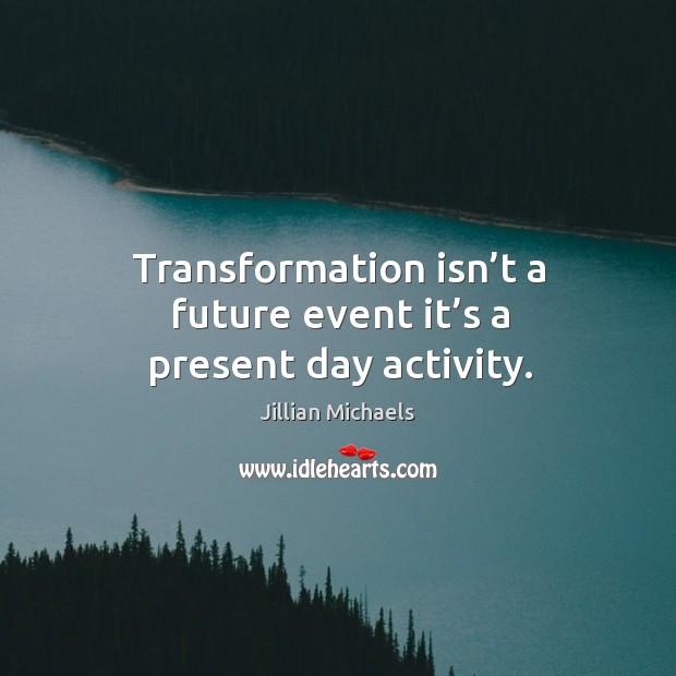Transformation isn’t a future event it’s a present day activity. Jillian Michaels Picture Quote