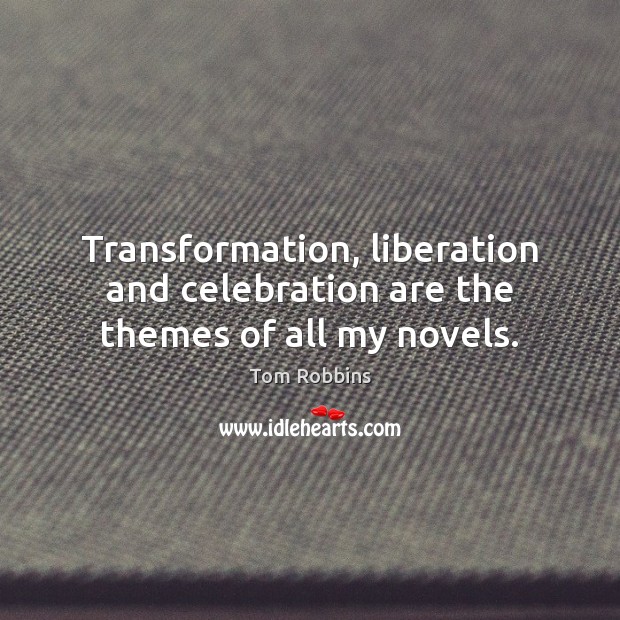 Transformation, liberation and celebration are the themes of all my novels. Tom Robbins Picture Quote