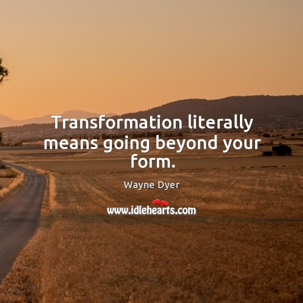 Transformation literally means going beyond your form. Wayne Dyer Picture Quote
