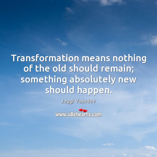 Transformation means nothing of the old should remain; something absolutely new should Image