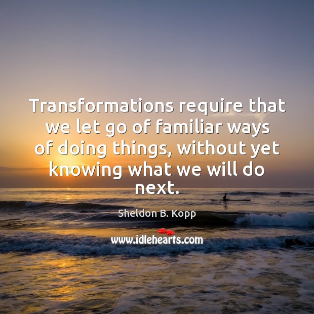 Transformations require that we let go of familiar ways of doing things, Sheldon B. Kopp Picture Quote