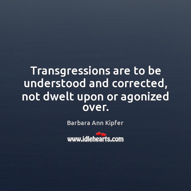 Transgressions are to be understood and corrected, not dwelt upon or agonized over. Barbara Ann Kipfer Picture Quote
