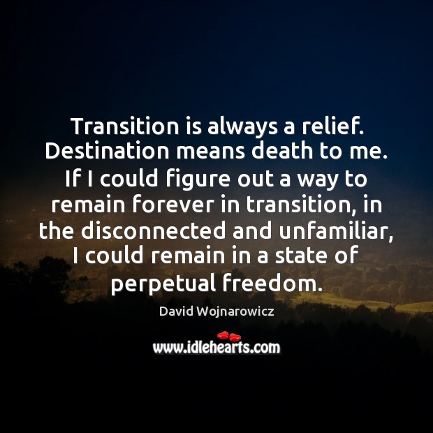 Transition is always a relief. Destination means death to me. If I Image
