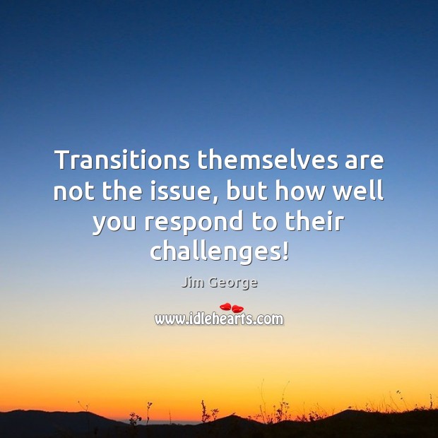 Transitions themselves are not the issue, but how well you respond to their challenges! Jim George Picture Quote