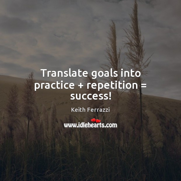 Translate goals into practice + repetition = success! Keith Ferrazzi Picture Quote