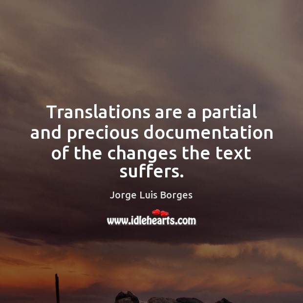 Translations are a partial and precious documentation of the changes the text suffers. Jorge Luis Borges Picture Quote