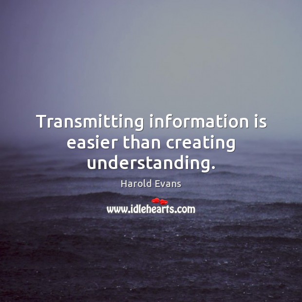 Transmitting information is easier than creating understanding. Harold Evans Picture Quote