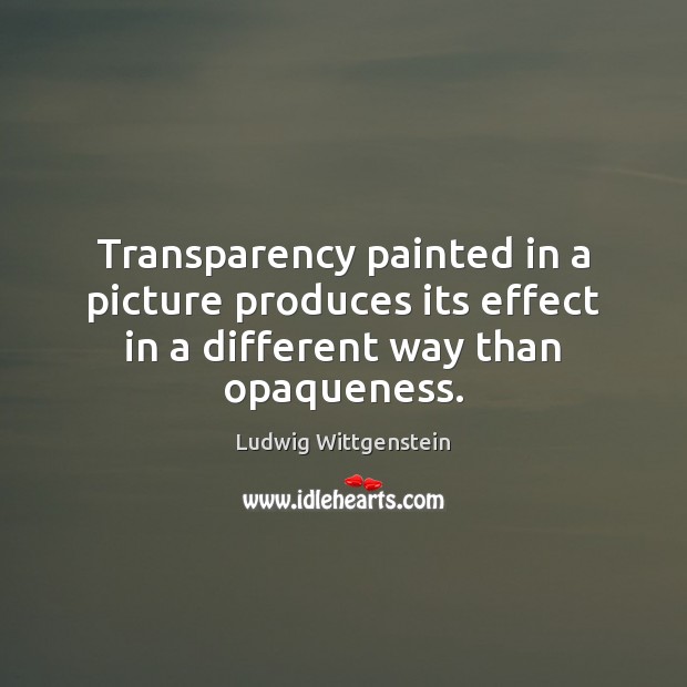 Transparency painted in a picture produces its effect in a different way than opaqueness. Ludwig Wittgenstein Picture Quote