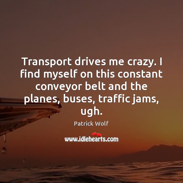 Transport drives me crazy. I find myself on this constant conveyor belt Patrick Wolf Picture Quote