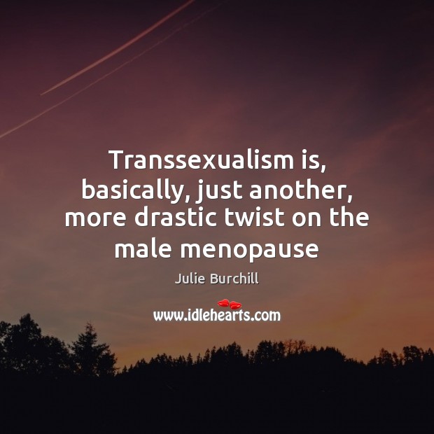 Transsexualism is, basically, just another, more drastic twist on the male menopause Julie Burchill Picture Quote