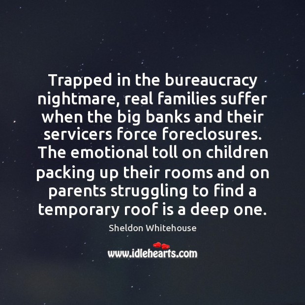 Trapped in the bureaucracy nightmare, real families suffer when the big banks Sheldon Whitehouse Picture Quote