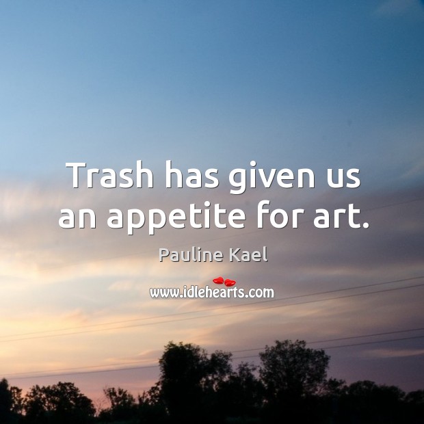 Trash has given us an appetite for art. Pauline Kael Picture Quote