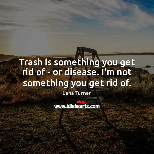 Trash is something you get rid of – or disease. I’m not something you get rid of. Lana Turner Picture Quote