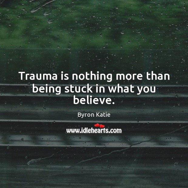 Trauma is nothing more than being stuck in what you believe. Byron Katie Picture Quote