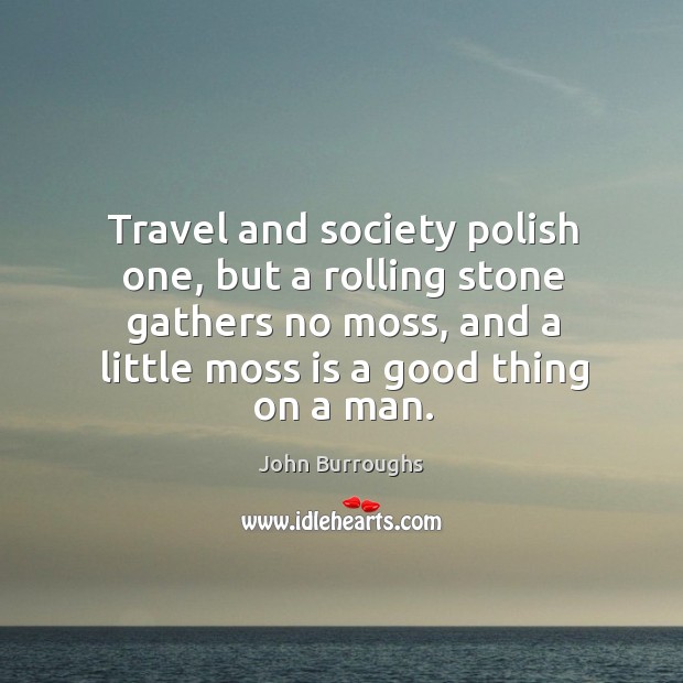 Travel and society polish one, but a rolling stone gathers no moss, and a little moss is a good thing on a man. John Burroughs Picture Quote