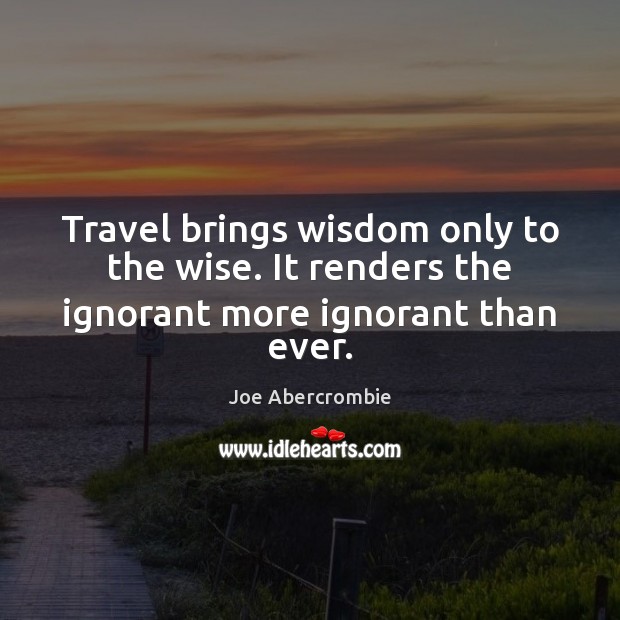 Travel brings wisdom only to the wise. It renders the ignorant more ignorant than ever. Joe Abercrombie Picture Quote
