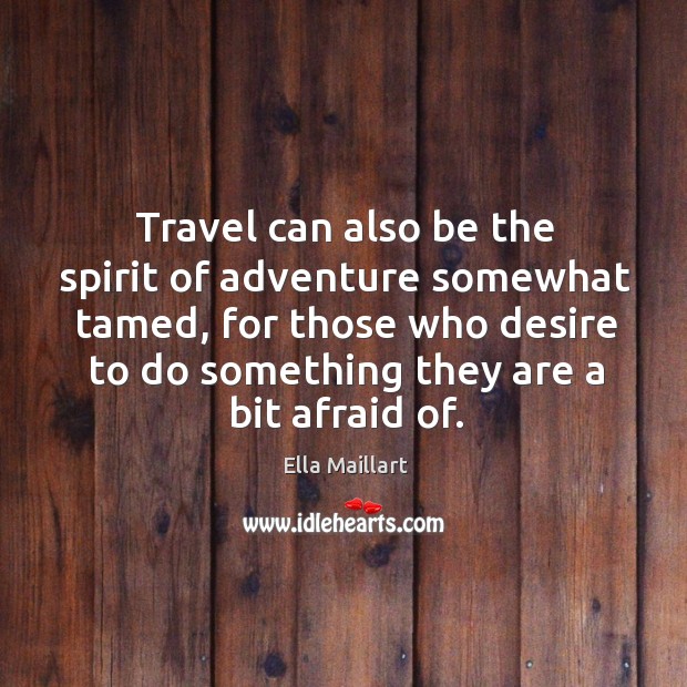 Travel can also be the spirit of adventure somewhat tamed, for those who desire to do something they are a bit afraid of. Ella Maillart Picture Quote