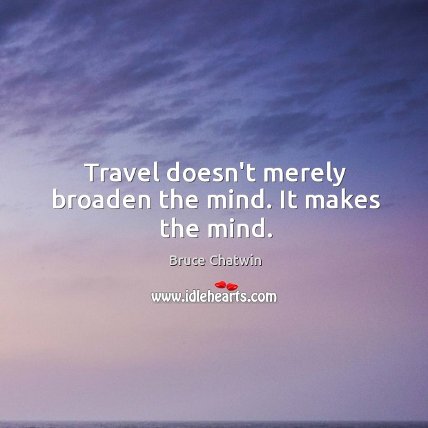 Travel doesn’t merely broaden the mind. It makes the mind. Bruce Chatwin Picture Quote
