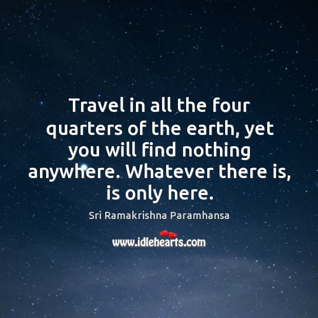 Travel in all the four quarters of the earth, yet you will find nothing anywhere. Sri Ramakrishna Paramhansa Picture Quote