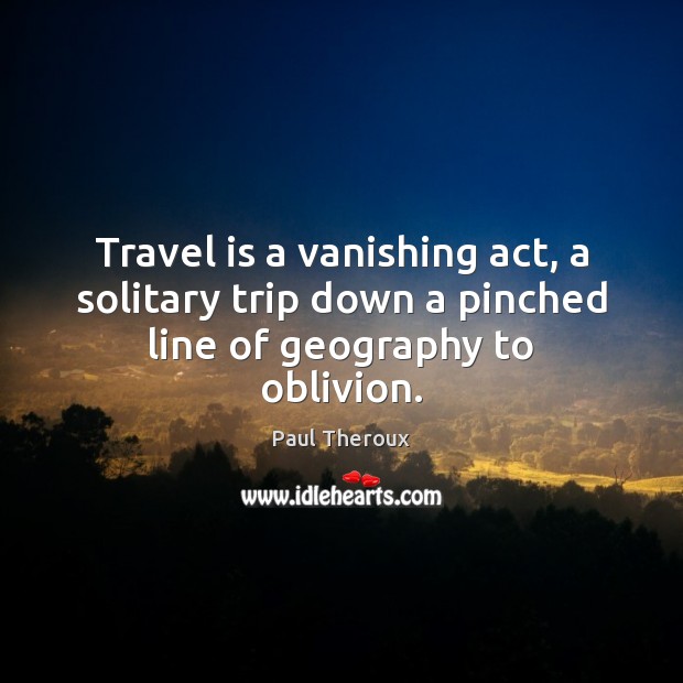 Travel is a vanishing act, a solitary trip down a pinched line of geography to oblivion. Paul Theroux Picture Quote